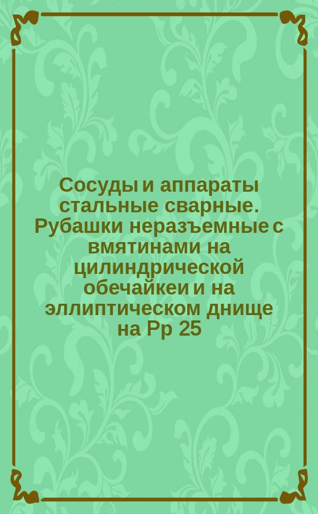 Сосуды и аппараты стальные сварные. Рубашки неразъемные с вмятинами на цилиндрической обечайкеи и на эллиптическом днище на Pр 25, 32, 40 и 64 кгс/см¤. Конструкция и исполнительные размеры
