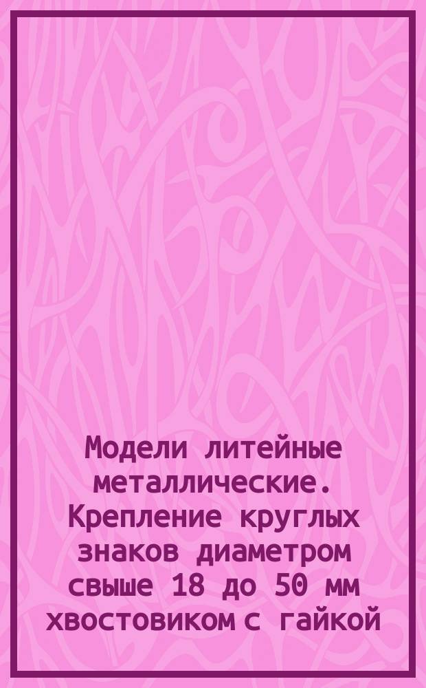Модели литейные металлические. Крепление круглых знаков диаметром свыше 18 до 50 мм хвостовиком с гайкой