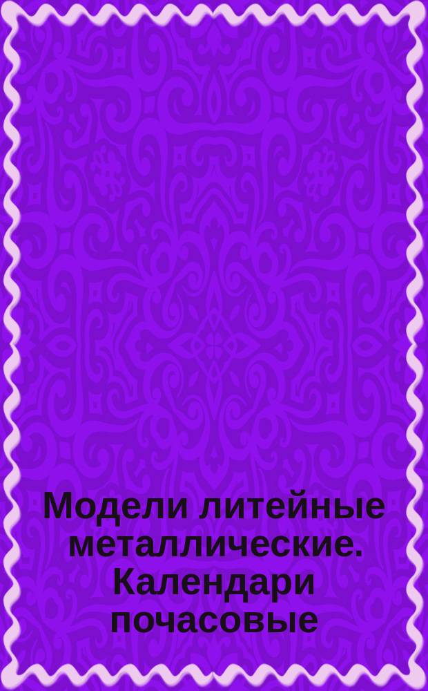Модели литейные металлические. Календари почасовые