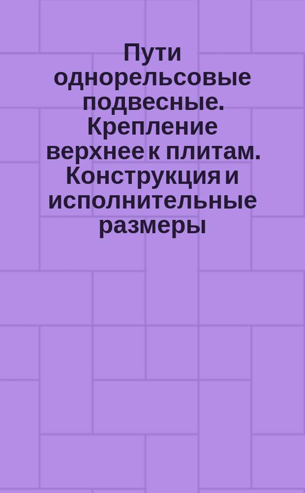 Пути однорельсовые подвесные. Крепление верхнее к плитам. Конструкция и исполнительные размеры
