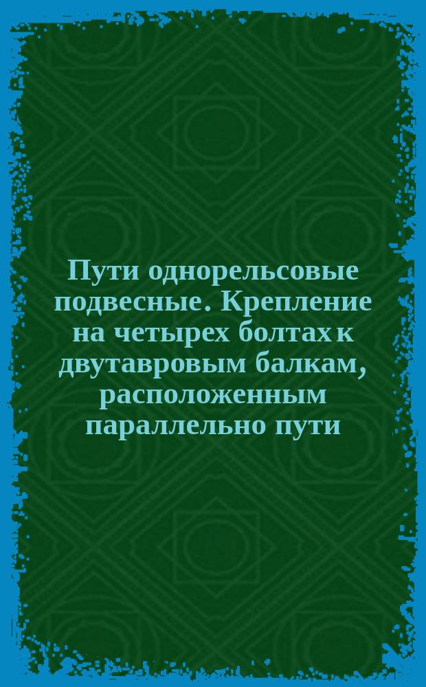 Пути однорельсовые подвесные. Крепление на четырех болтах к двутавровым балкам, расположенным параллельно пути. Конструкция и исполнительные размеры