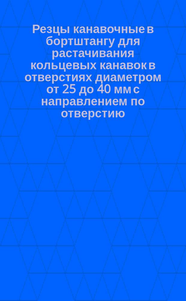 Резцы канавочные в бортштангу для растачивания кольцевых канавок в отверстиях диаметром от 25 до 40 мм с направлением по отверстию