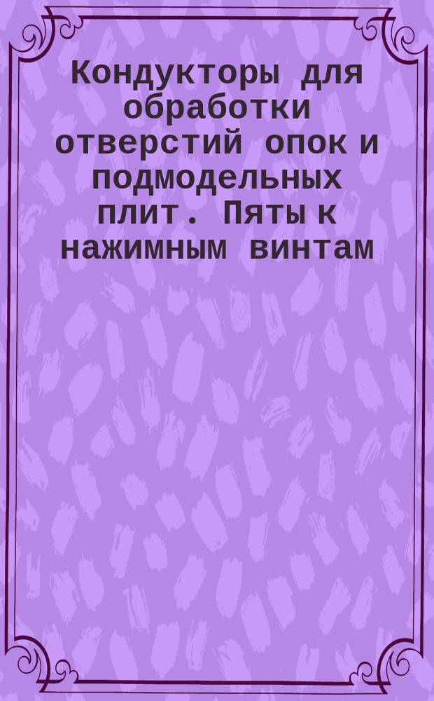 Кондукторы для обработки отверстий опок и подмодельных плит. Пяты к нажимным винтам
