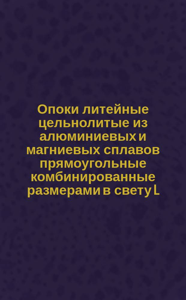 Опоки литейные цельнолитые из алюминиевых и магниевых сплавов прямоугольные комбинированные размерами в свету L = 800 - 900 мм, B = 500 - 700 мм, H = 250 - 300 мм