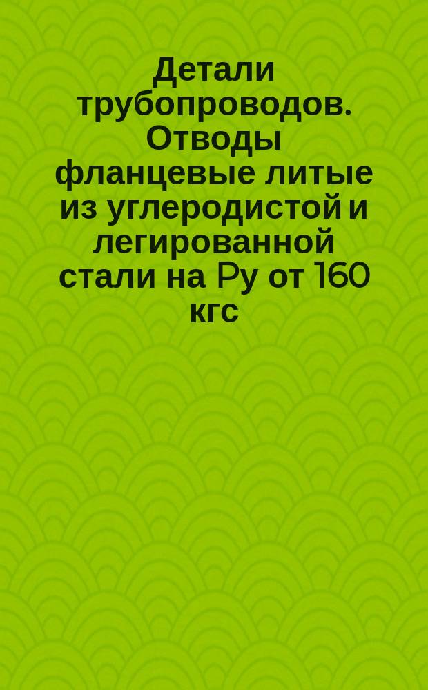 Детали трубопроводов. Отводы фланцевые литые из углеродистой и легированной стали на Pу от 160 кгс/см¤