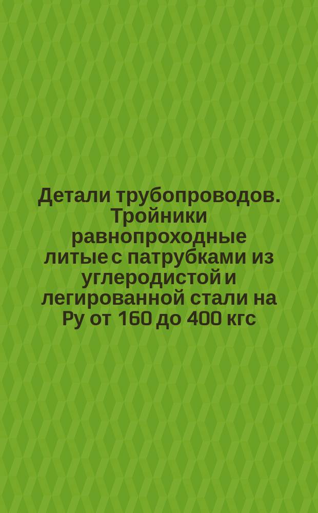 Детали трубопроводов. Тройники равнопроходные литые с патрубками из углеродистой и легированной стали на Pу от 160 до 400 кгс/см¤