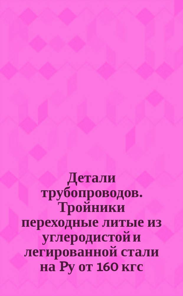 Детали трубопроводов. Тройники переходные литые из углеродистой и легированной стали на Pу от 160 кгс/см¤