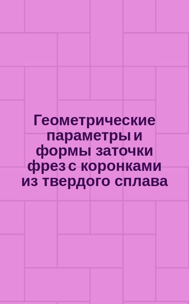 Геометрические параметры и формы заточки фрез с коронками из твердого сплава