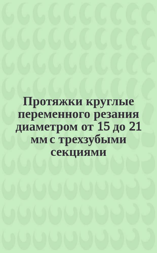 Протяжки круглые переменного резания диаметром от 15 до 21 мм с трехзубыми секциями