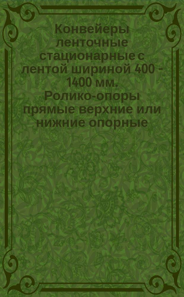 Конвейеры ленточные стационарные с лентой шириной 400 - 1400 мм. Ролико-опоры прямые верхние или нижние опорные. Параметры и основные размеры
