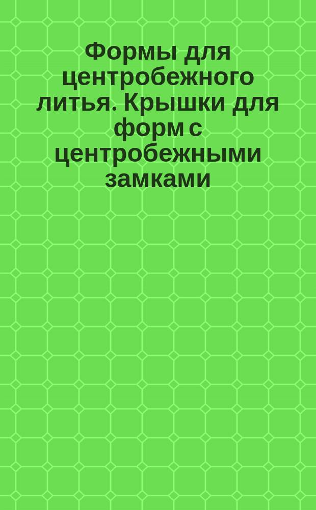 Формы для центробежного литья. Крышки для форм с центробежными замками