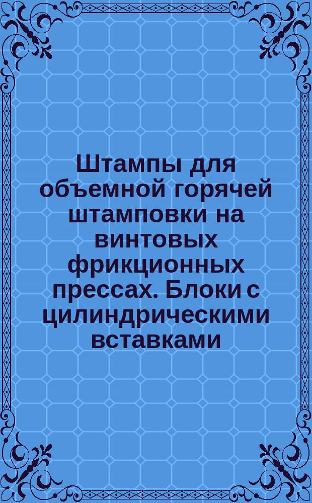 Штампы для объемной горячей штамповки на винтовых фрикционных прессах. Блоки с цилиндрическими вставками (заготовки)