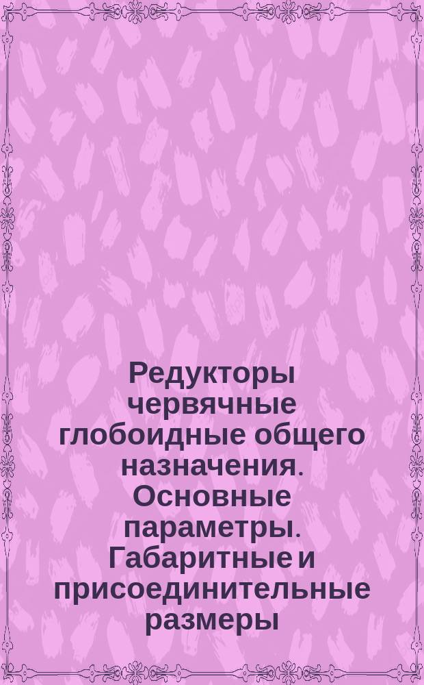 Редукторы червячные глобоидные общего назначения. Основные параметры. Габаритные и присоединительные размеры