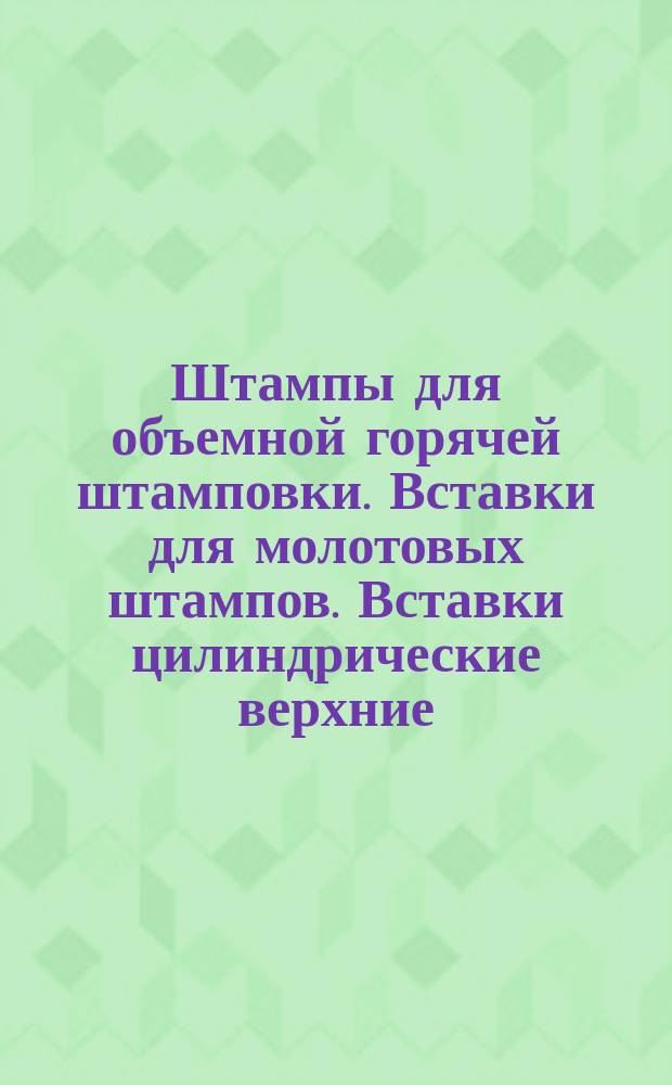 Штампы для объемной горячей штамповки. Вставки для молотовых штампов. Вставки цилиндрические верхние (заготовки)