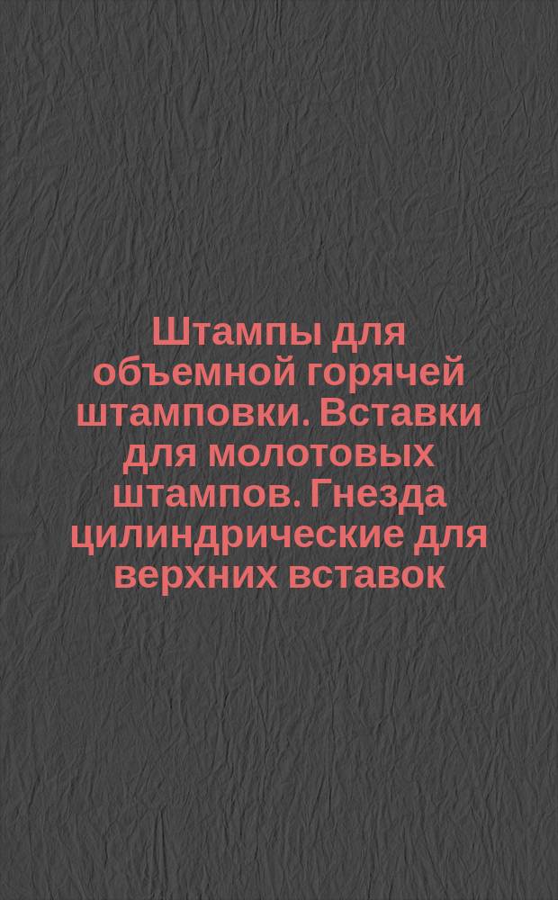 Штампы для объемной горячей штамповки. Вставки для молотовых штампов. Гнезда цилиндрические для верхних вставок