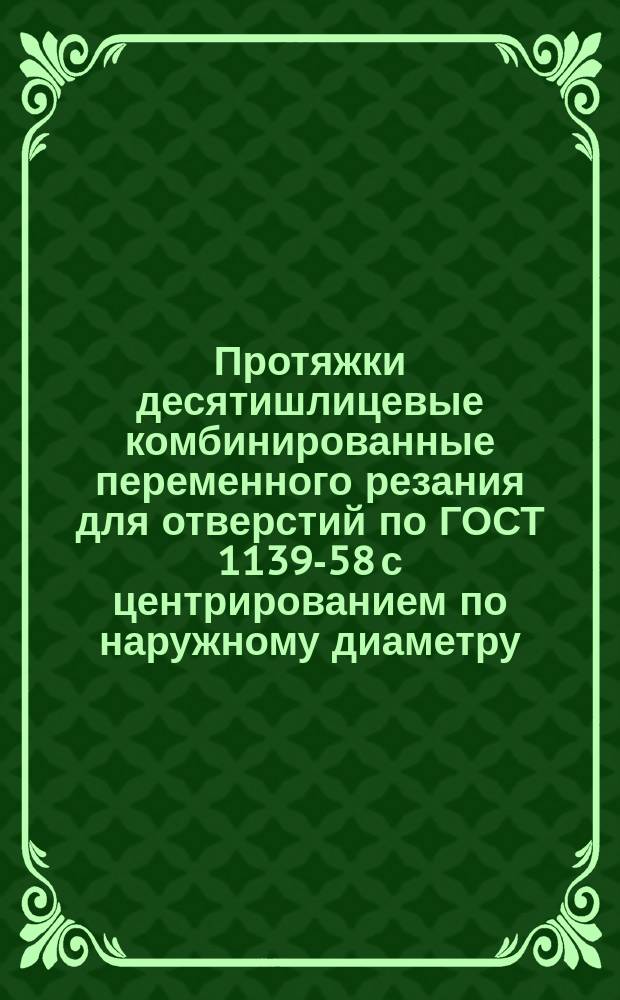 Протяжки десятишлицевые комбинированные переменного резания для отверстий по ГОСТ 1139-58 с центрированием по наружному диаметру. Двухпроходные
