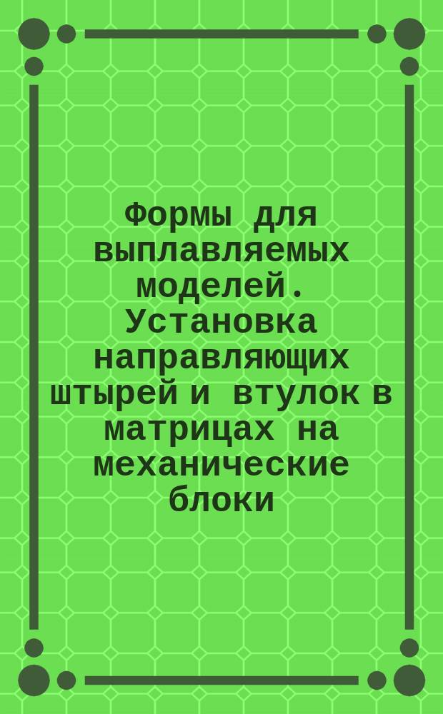 Формы для выплавляемых моделей. Установка направляющих штырей и втулок в матрицах на механические блоки