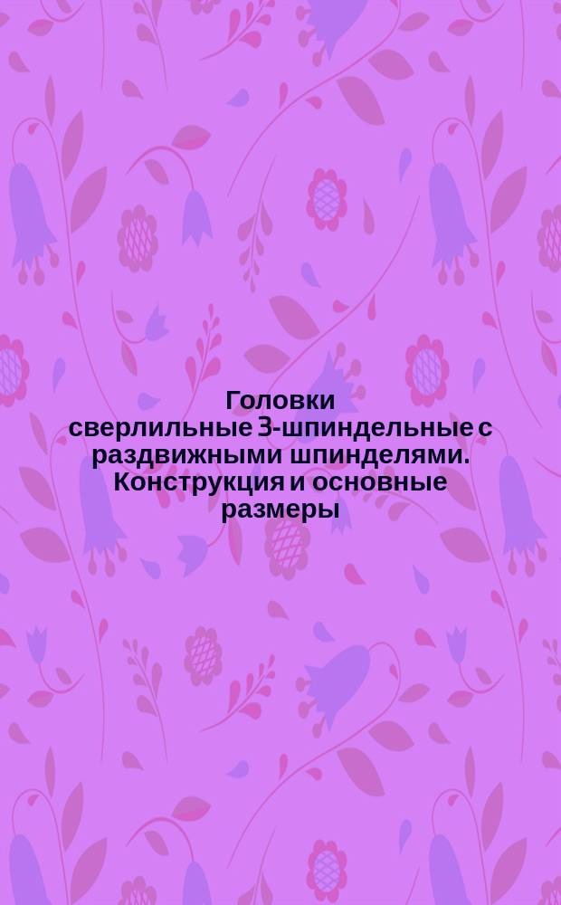 Головки сверлильные 3-шпиндельные с раздвижными шпинделями. Конструкция и основные размеры