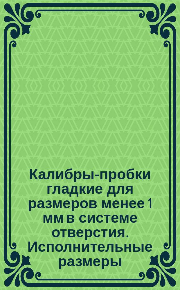 Калибры-пробки гладкие для размеров менее 1 мм в системе отверстия. Исполнительные размеры