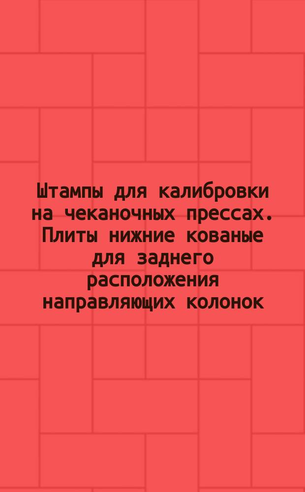 Штампы для калибровки на чеканочных прессах. Плиты нижние кованые для заднего расположения направляющих колонок. Конструкция и исполнительные размеры