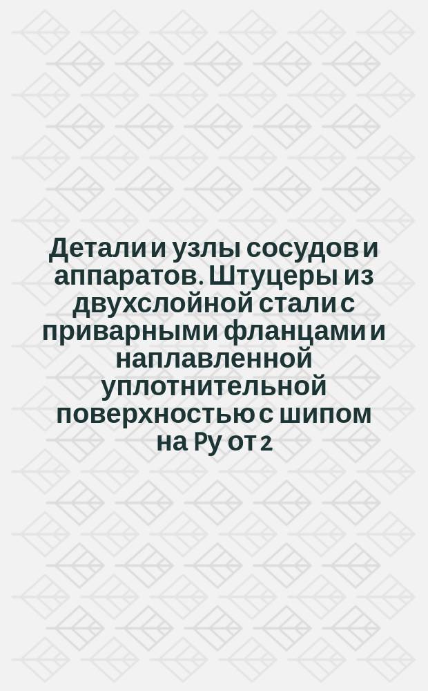Детали и узлы сосудов и аппаратов. Штуцеры из двухслойной стали с приварными фланцами и наплавленной уплотнительной поверхностью с шипом на Pу от 2,5; 6; 10; 16; 25; 40 и 64 кгс/см¤. Конструкция и исполнительные размеры