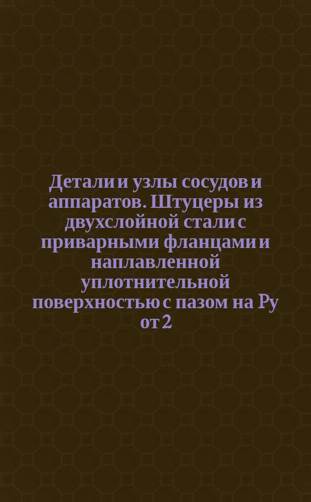 Детали и узлы сосудов и аппаратов. Штуцеры из двухслойной стали с приварными фланцами и наплавленной уплотнительной поверхностью с пазом на Pу от 2,5; 6; 10; 16; 25; 40 и 64 кгс/см¤. Конструкция и исполнительные размеры
