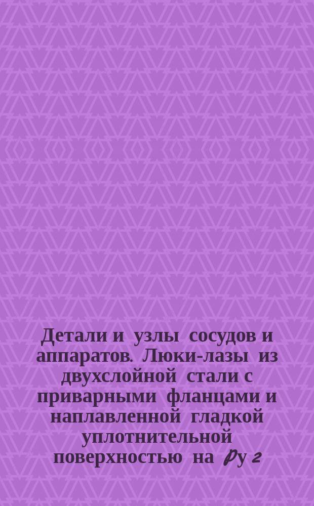 Детали и узлы сосудов и аппаратов. Люки-лазы из двухслойной стали с приварными фланцами и наплавленной гладкой уплотнительной поверхностью на Pу 2,5; 6; 10; 16 и 25 кгс/см¤. Конструкция и исполнительные размеры