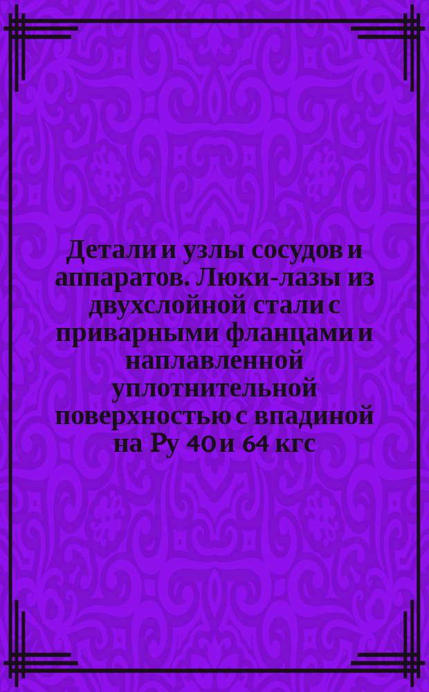 Детали и узлы сосудов и аппаратов. Люки-лазы из двухслойной стали с приварными фланцами и наплавленной уплотнительной поверхностью с впадиной на Pу 40 и 64 кгс/см¤. Конструкция и исполнительные размеры