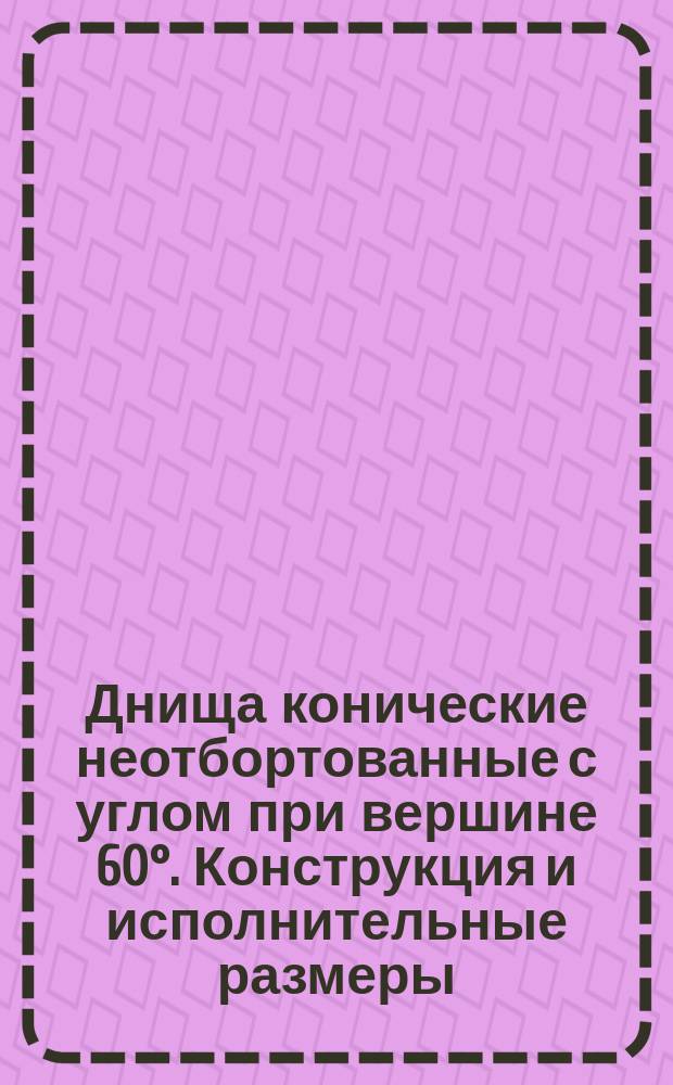 Днища конические неотбортованные с углом при вершине 60&deg;. Конструкция и исполнительные размеры