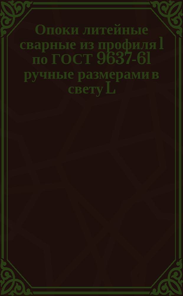 Опоки литейные сварные из профиля 1 по ГОСТ 9637-61 ручные размерами в свету L = 400 - 500 мм; B = 300 - 400 мм; H = 75 - 100 мм. Конструкция и исполнительные размеры