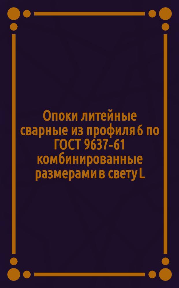 Опоки литейные сварные из профиля 6 по ГОСТ 9637-61 комбинированные размерами в свету L = 450 - 500 мм; B = 350 - 400 мм; H = 150 - 200 мм. Конструкция и исполнительные размеры