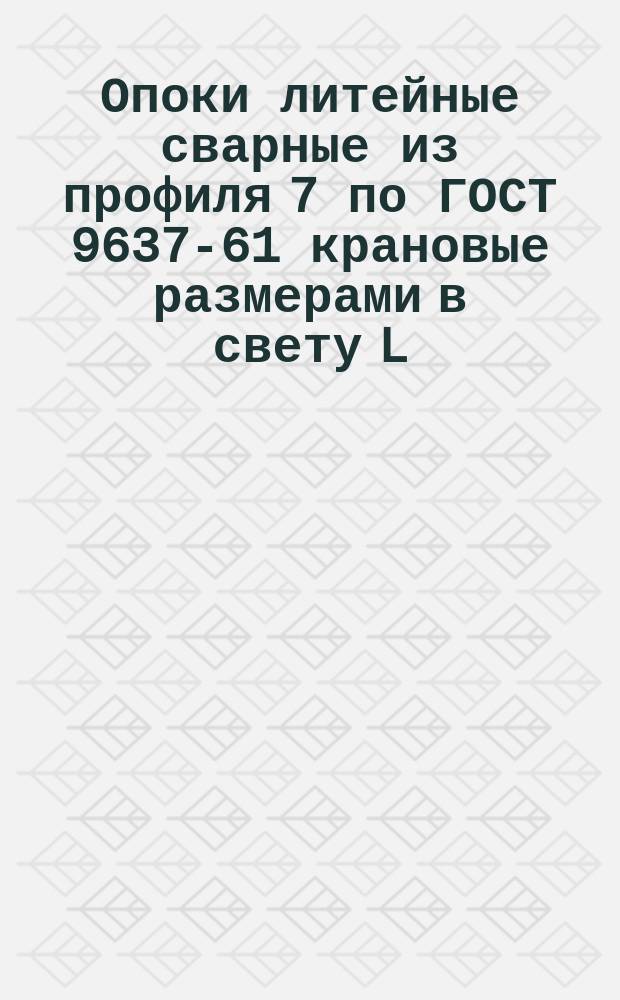 Опоки литейные сварные из профиля 7 по ГОСТ 9637-61 крановые размерами в свету L = 1200 - 2000 мм; B = 1000 - 1200 мм; H = 300 - 550 мм. Конструкция и исполнительные размеры