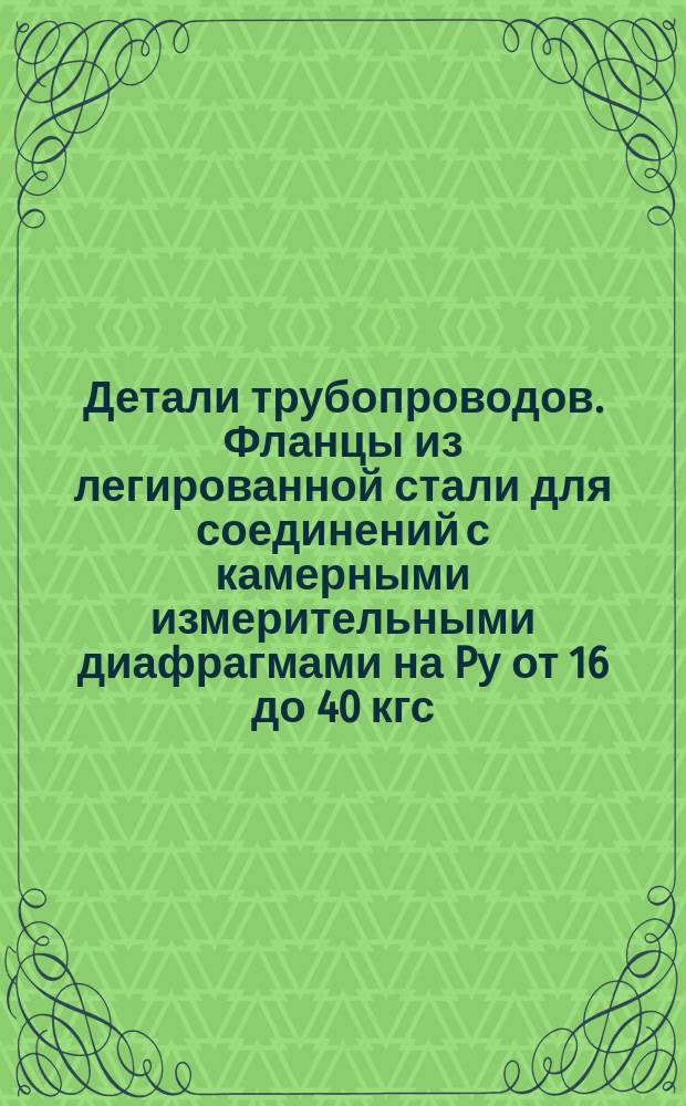 Детали трубопроводов. Фланцы из легированной стали для соединений с камерными измерительными диафрагмами на Pу от 16 до 40 кгс/см&curren;. Конструкции и размеры