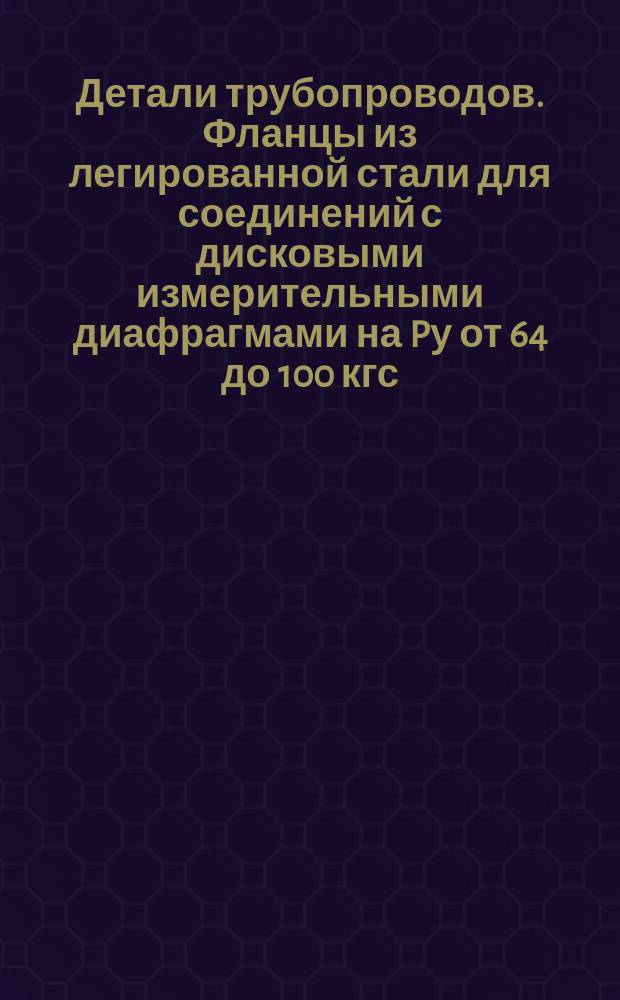 Детали трубопроводов. Фланцы из легированной стали для соединений с дисковыми измерительными диафрагмами на Pу от 64 до 100 кгс/см&curren;. Конструкции и размеры