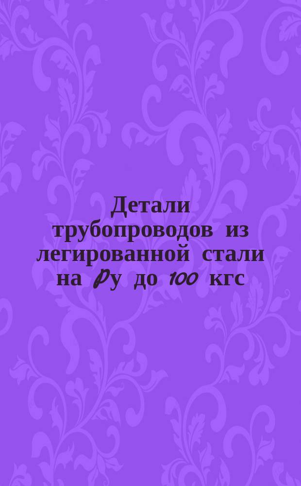 Детали трубопроводов из легированной стали на Pу до 100 кгс/см¤. Техн. требования