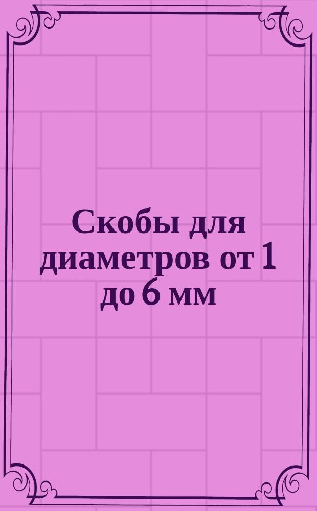 Скобы для диаметров от 1 до 6 мм