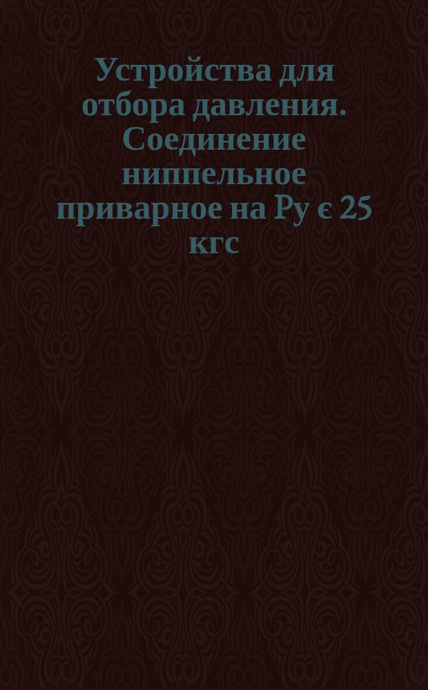 Устройства для отбора давления. Соединение ниппельное приварное на Pу є 25 кгс/см¤. Конструкции и размеры