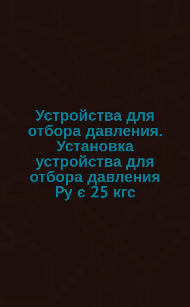 Устройства для отбора давления. Установка устройства для отбора давления Pу є 25 кгс/см&curren; на трубопроводе Dн Є 18 мм или аппарате. Конструкция и размеры