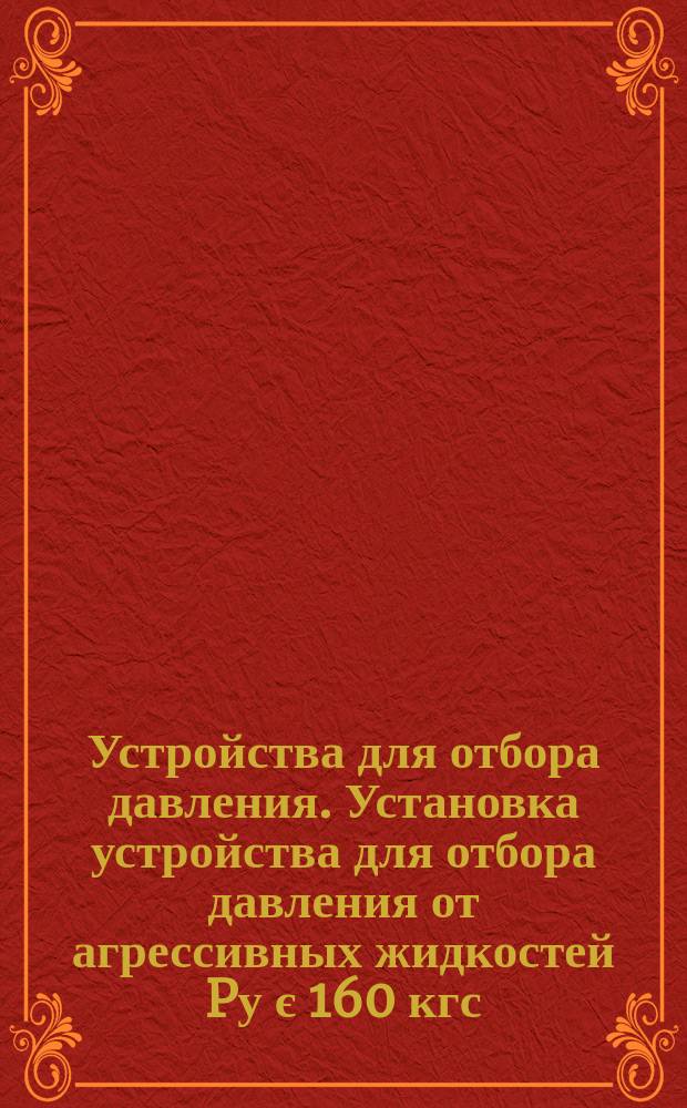 Устройства для отбора давления. Установка устройства для отбора давления от агрессивных жидкостей Pу є 160 кгс/см¤ на трубопроводе Dн Є 18 мм или аппарате. Конструкция и размеры