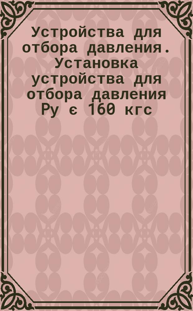 Устройства для отбора давления. Установка устройства для отбора давления Pу є 160 кгс/см&curren; на трубопроводе Dн Є 36 мм или аппарате. Конструкция и размеры