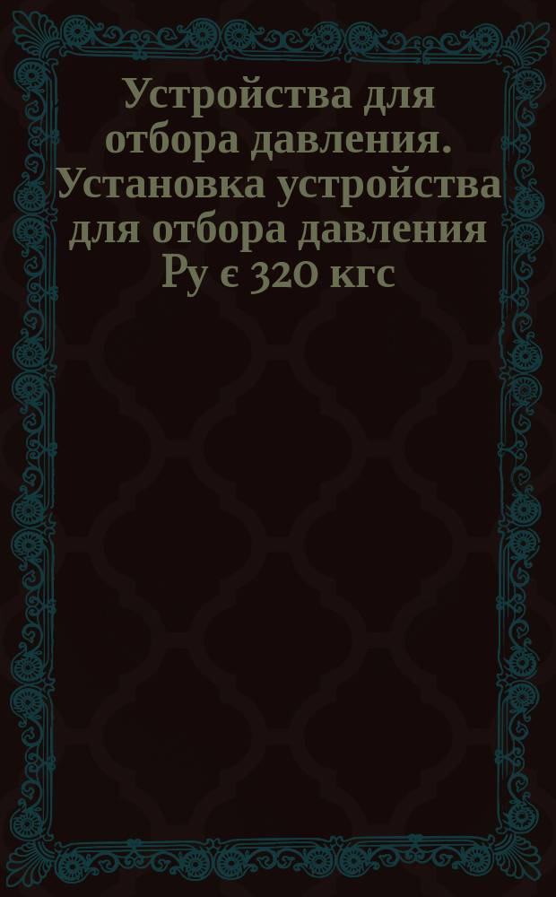 Устройства для отбора давления. Установка устройства для отбора давления Pу є 320 кгс/см¤ на трубопроводе Dн Є 14 мм или аппарате. Конструкция и размеры