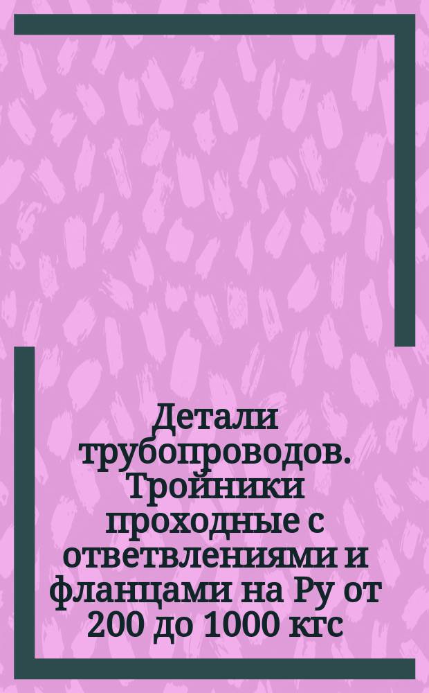 Детали трубопроводов. Тройники проходные с ответвлениями и фланцами на Pу от 200 до 1000 кгс/см¤. Конструкция и размеры