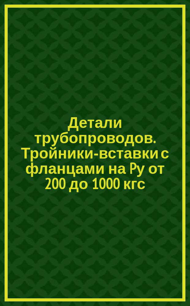 Детали трубопроводов. Тройники-вставки с фланцами на Pу от 200 до 1000 кгс/см¤. Конструкция и размеры