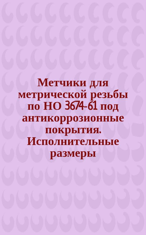 Метчики для метрической резьбы по НО 3674-61 под антикоррозионные покрытия. Исполнительные размеры