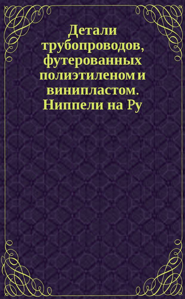 Детали трубопроводов, футерованных полиэтиленом и винипластом. Ниппели на Pу = 16 кгс/см&curren;. Конструкция и размеры