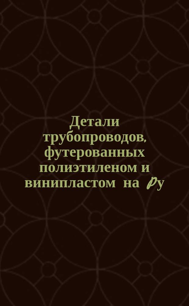 Детали трубопроводов, футерованных полиэтиленом и винипластом на Pу = 10 и 16 кгс/см¤. Техн. требования
