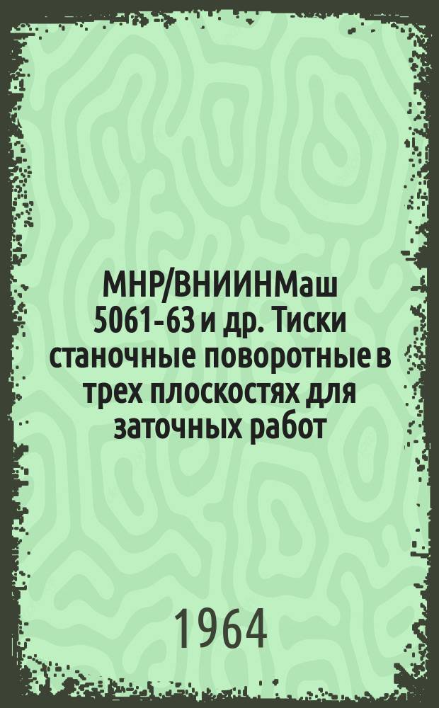 МНР/ВНИИНМаш 5061-63 и др. Тиски станочные поворотные в трех плоскостях для заточных работ. Конструкция и основные размеры