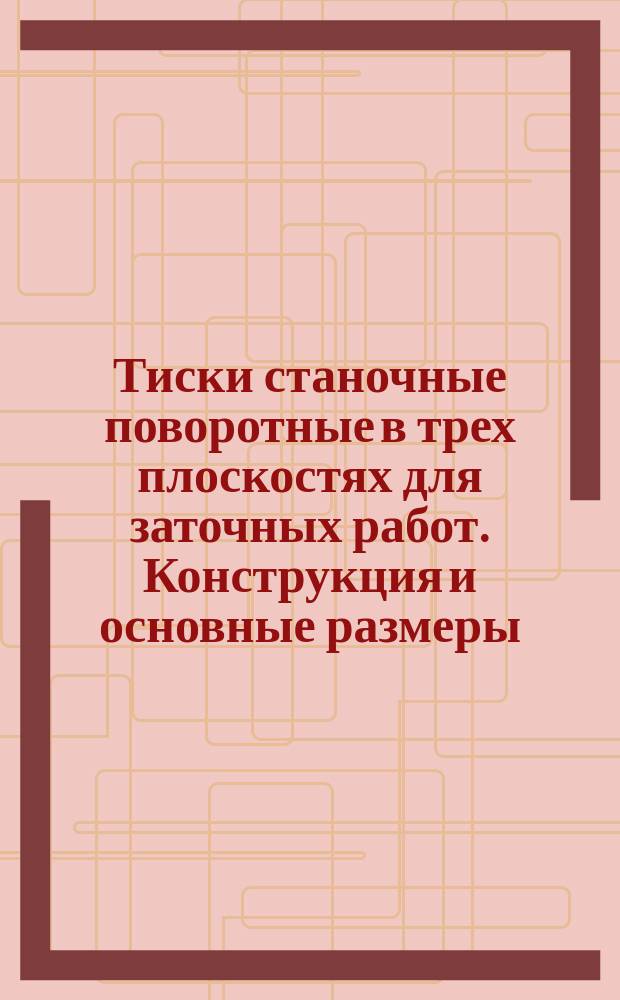 Тиски станочные поворотные в трех плоскостях для заточных работ. Конструкция и основные размеры
