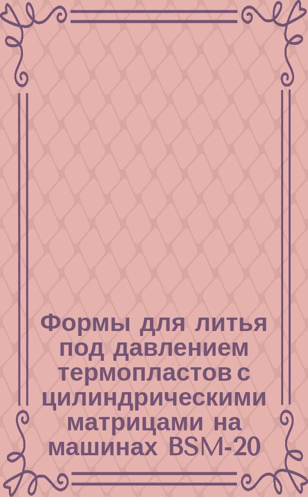 Формы для литья под давлением термопластов с цилиндрическими матрицами на машинах BSM-20, BSM-40, BSM-100, ТП-32, ТП-63, ЛМ-30/50. Конструкция и размеры