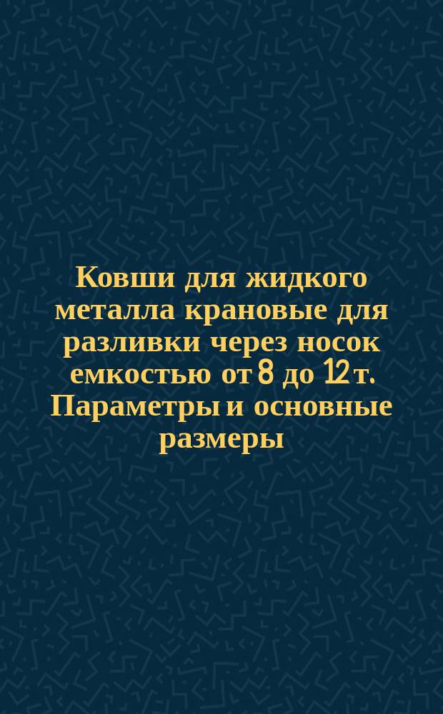 Ковши для жидкого металла крановые для разливки через носок емкостью от 8 до 12 т. Параметры и основные размеры